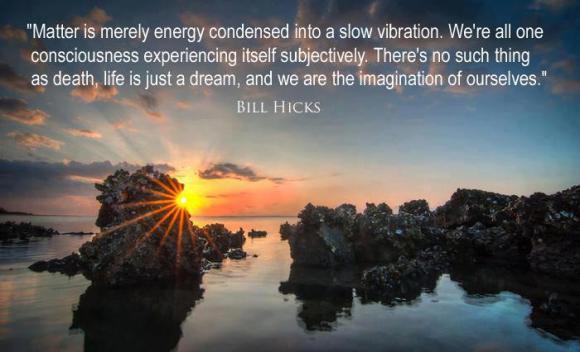 http://debamboozled.files.wordpress.com/2014/02/bill-hicks-matter-is-merely-energy-condensed-into-a-slow-vibration-were-all-one-consciousness-experiencing-itself-subjectively-theres-no-such-thing-as-death-life-is-just-a-dream1.jpg?w=580