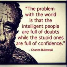 Charles Bukowski - The problem with the world is that intelligent people are full of doubts while stupid ones are full of confidence.