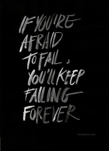 If you're afraid to fail, you'll keep failing forever.