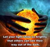 Let your light shine so brightly that others can see their way out of the dark