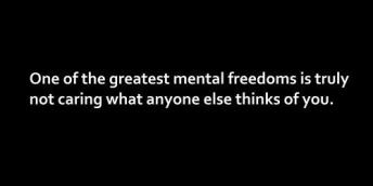 One of the greatest mental freedoms is truly not caring what anyone else thinks of you.