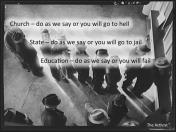 Church - do as we say or you will go to hell. State - do as we say or you will go to jail. Education - do as we say or you will fail.