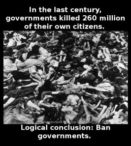 Democide - In the last century, governments killed 260 million of their own citizens. Logical conclusion: Ban governments.