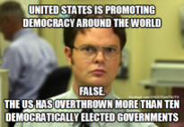 Dwight - US is promoting democracy around the world. False. The US has overthrown more than ten democratically elected governments